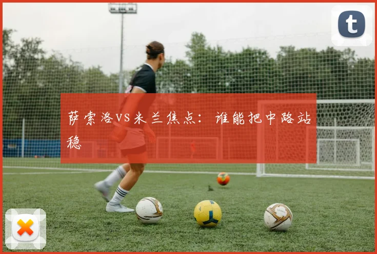 萨索洛vs米兰焦点:谁能把中路站稳