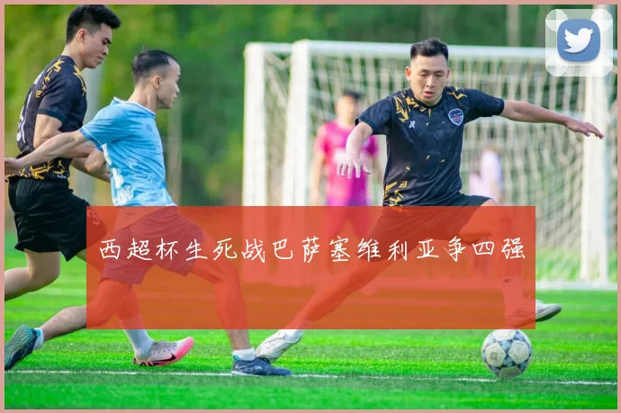 西超杯生死战巴萨塞维利亚争四强