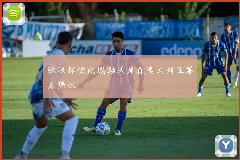 欧联杯德比战勒沃库森澳大利亚赛后热议