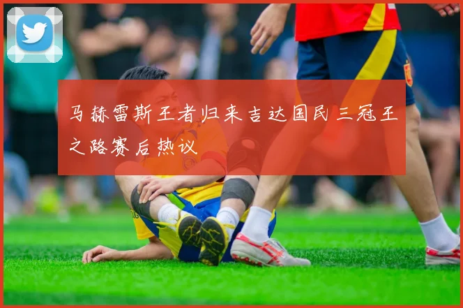 马赫雷斯王者归来吉达国民三冠王之路赛后热议