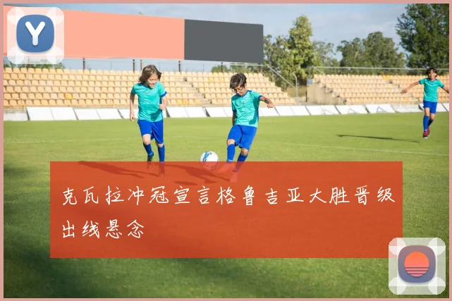 克瓦拉冲冠宣言格鲁吉亚大胜晋级出线悬念